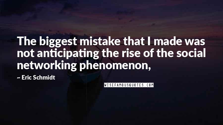 Eric Schmidt Quotes: The biggest mistake that I made was not anticipating the rise of the social networking phenomenon,