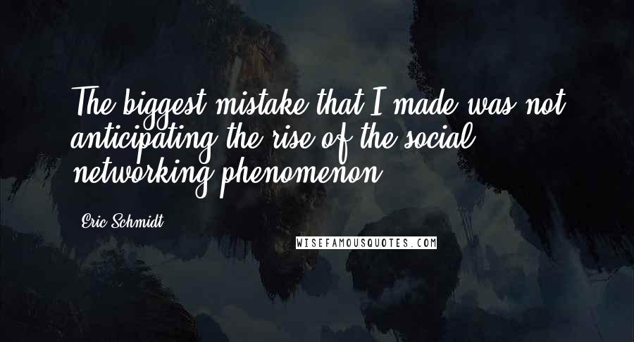 Eric Schmidt Quotes: The biggest mistake that I made was not anticipating the rise of the social networking phenomenon,