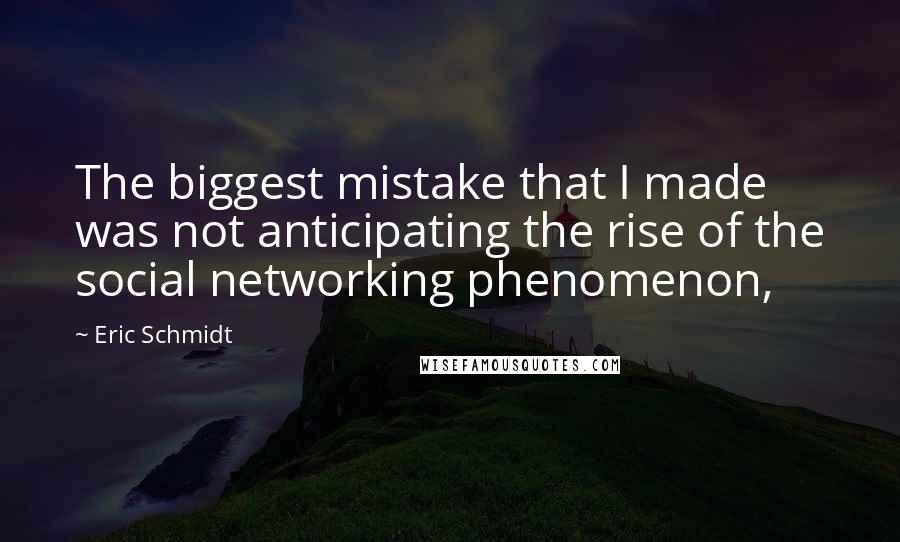 Eric Schmidt Quotes: The biggest mistake that I made was not anticipating the rise of the social networking phenomenon,