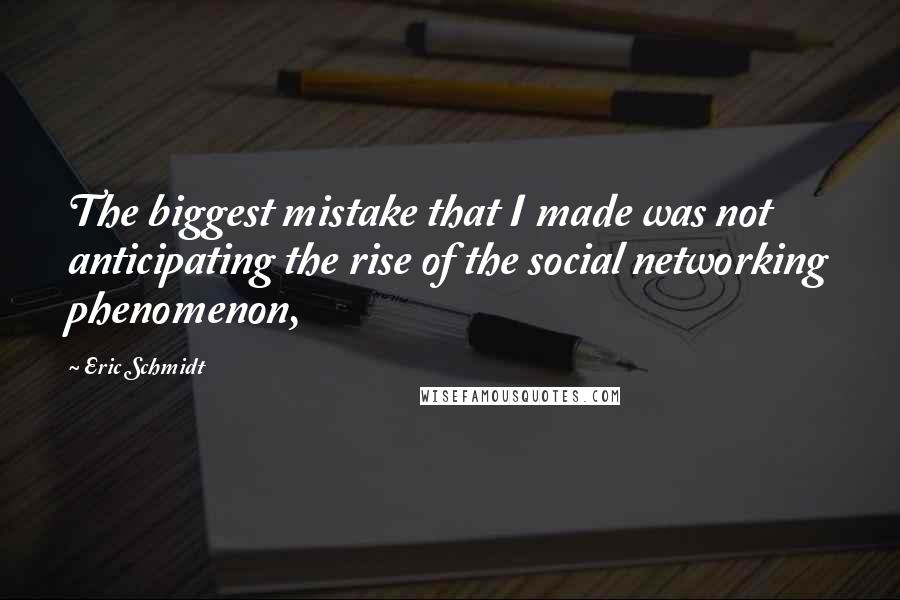 Eric Schmidt Quotes: The biggest mistake that I made was not anticipating the rise of the social networking phenomenon,