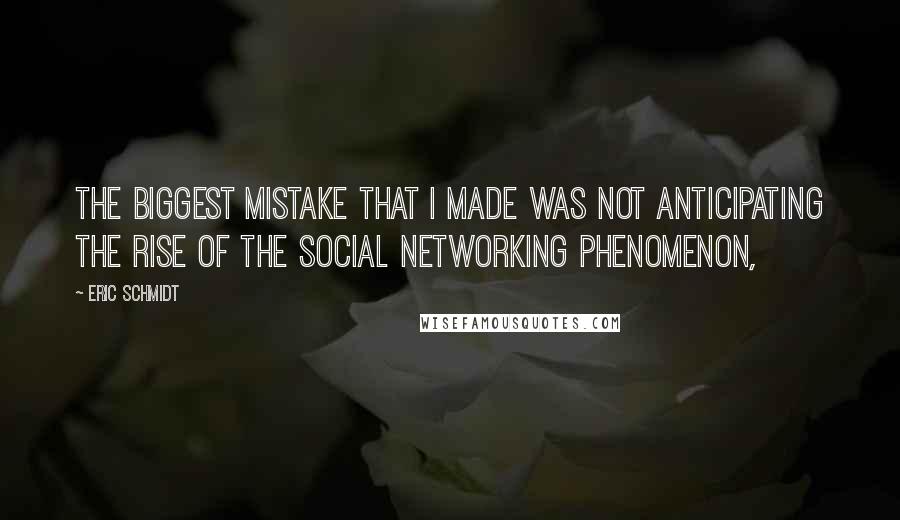 Eric Schmidt Quotes: The biggest mistake that I made was not anticipating the rise of the social networking phenomenon,