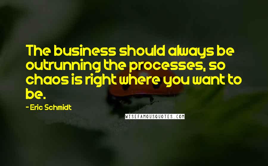 Eric Schmidt Quotes: The business should always be outrunning the processes, so chaos is right where you want to be.