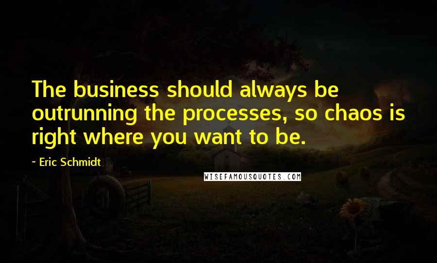 Eric Schmidt Quotes: The business should always be outrunning the processes, so chaos is right where you want to be.