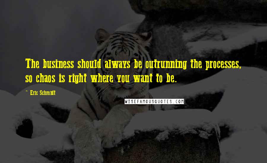 Eric Schmidt Quotes: The business should always be outrunning the processes, so chaos is right where you want to be.