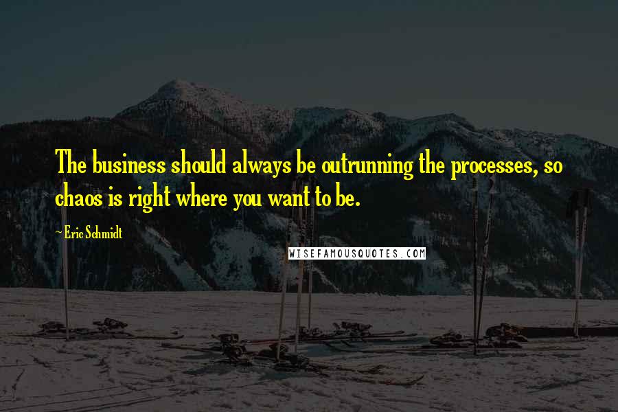 Eric Schmidt Quotes: The business should always be outrunning the processes, so chaos is right where you want to be.