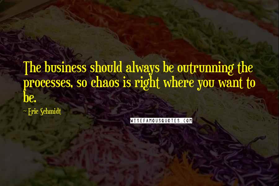 Eric Schmidt Quotes: The business should always be outrunning the processes, so chaos is right where you want to be.