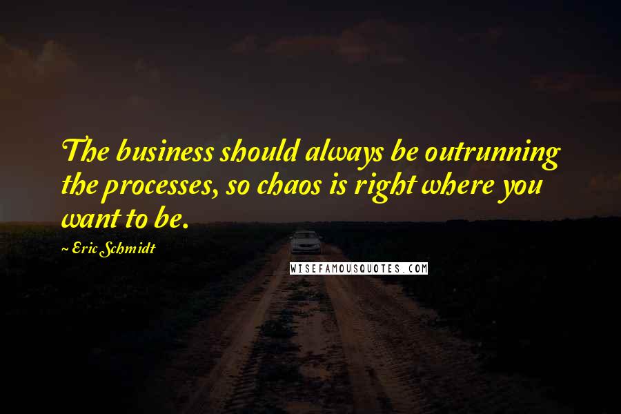 Eric Schmidt Quotes: The business should always be outrunning the processes, so chaos is right where you want to be.