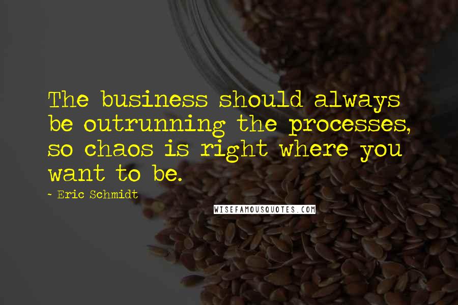 Eric Schmidt Quotes: The business should always be outrunning the processes, so chaos is right where you want to be.