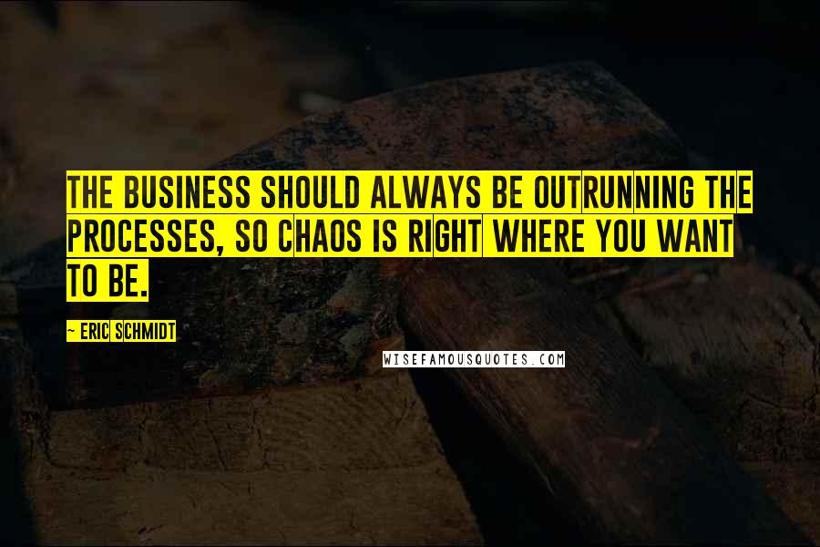 Eric Schmidt Quotes: The business should always be outrunning the processes, so chaos is right where you want to be.