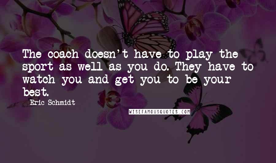 Eric Schmidt Quotes: The coach doesn't have to play the sport as well as you do. They have to watch you and get you to be your best.