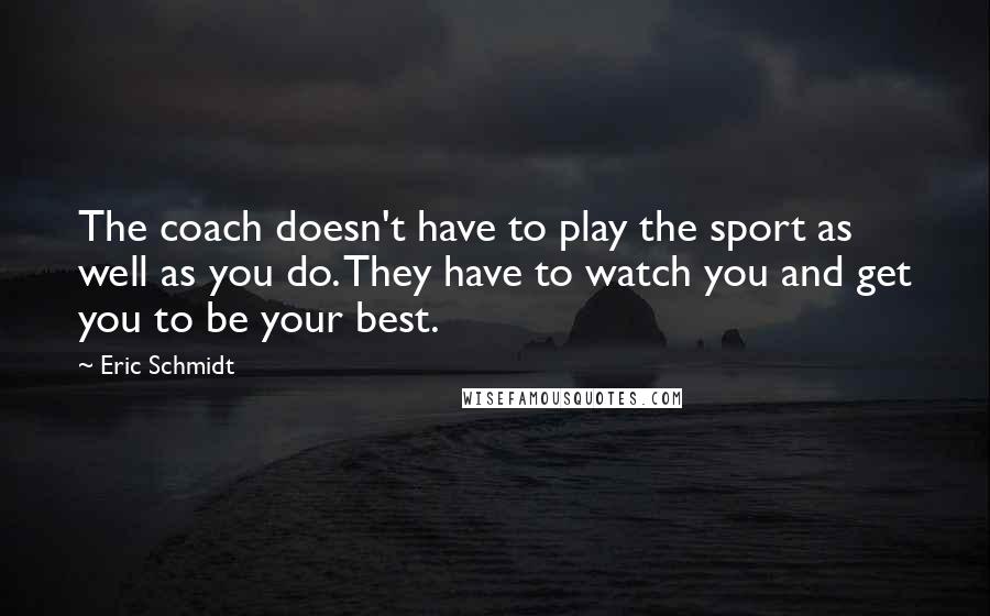 Eric Schmidt Quotes: The coach doesn't have to play the sport as well as you do. They have to watch you and get you to be your best.