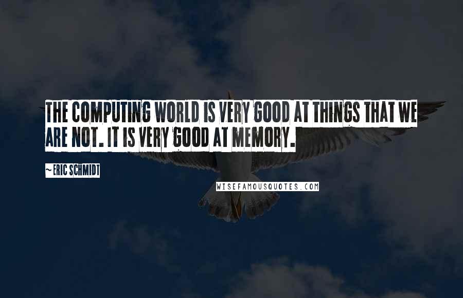 Eric Schmidt Quotes: The computing world is very good at things that we are not. It is very good at memory.