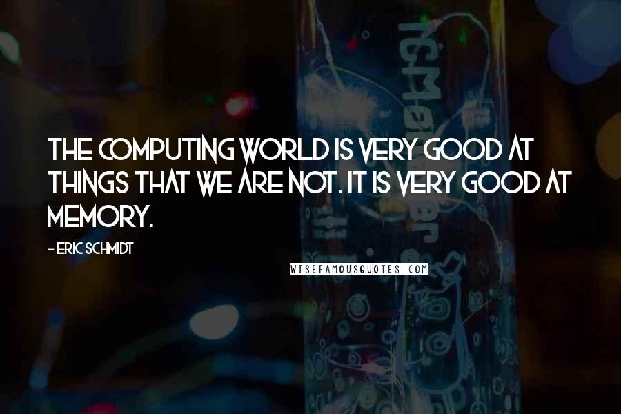 Eric Schmidt Quotes: The computing world is very good at things that we are not. It is very good at memory.