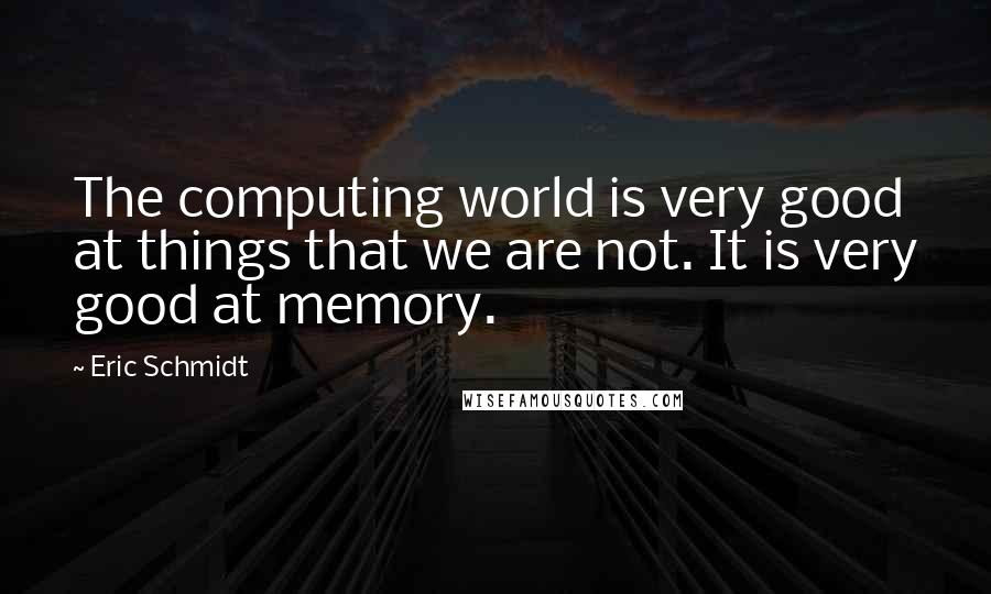 Eric Schmidt Quotes: The computing world is very good at things that we are not. It is very good at memory.