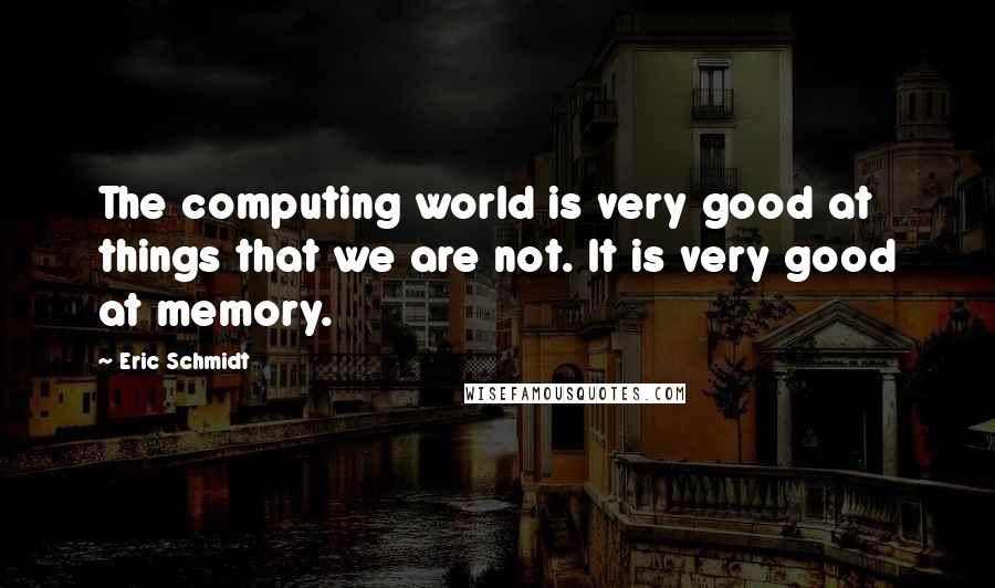 Eric Schmidt Quotes: The computing world is very good at things that we are not. It is very good at memory.