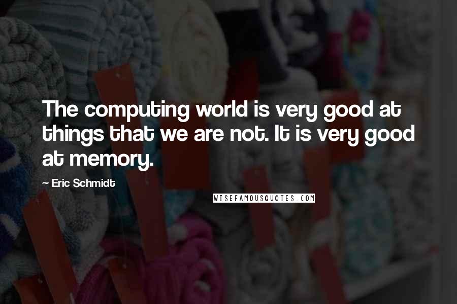 Eric Schmidt Quotes: The computing world is very good at things that we are not. It is very good at memory.