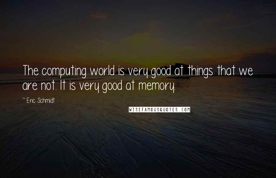 Eric Schmidt Quotes: The computing world is very good at things that we are not. It is very good at memory.