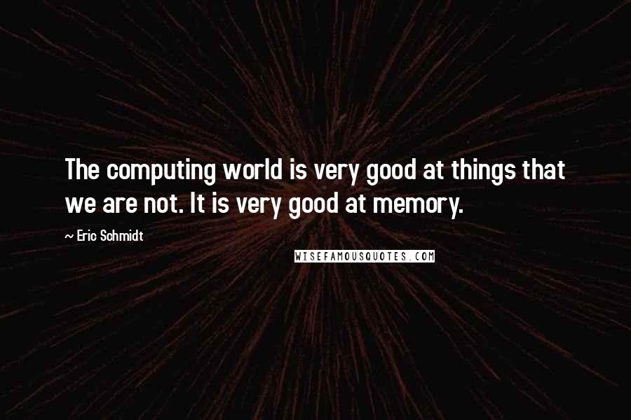 Eric Schmidt Quotes: The computing world is very good at things that we are not. It is very good at memory.