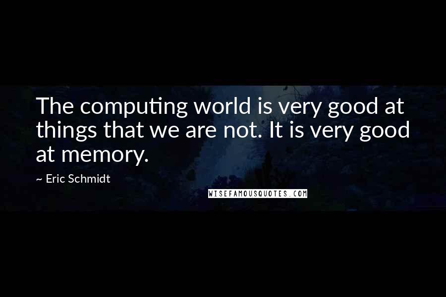 Eric Schmidt Quotes: The computing world is very good at things that we are not. It is very good at memory.