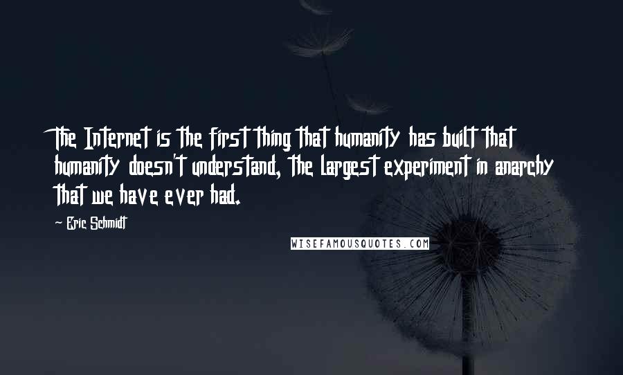 Eric Schmidt Quotes: The Internet is the first thing that humanity has built that humanity doesn't understand, the largest experiment in anarchy that we have ever had.