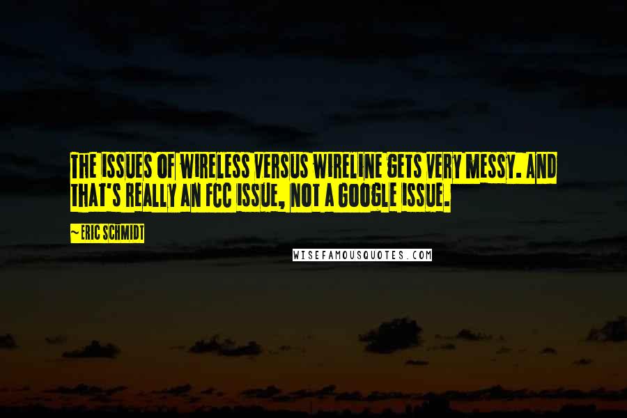 Eric Schmidt Quotes: The issues of wireless versus wireline gets very messy. And that's really an FCC issue, not a Google issue.