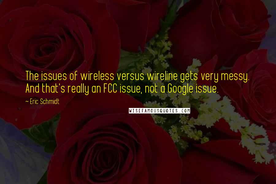 Eric Schmidt Quotes: The issues of wireless versus wireline gets very messy. And that's really an FCC issue, not a Google issue.