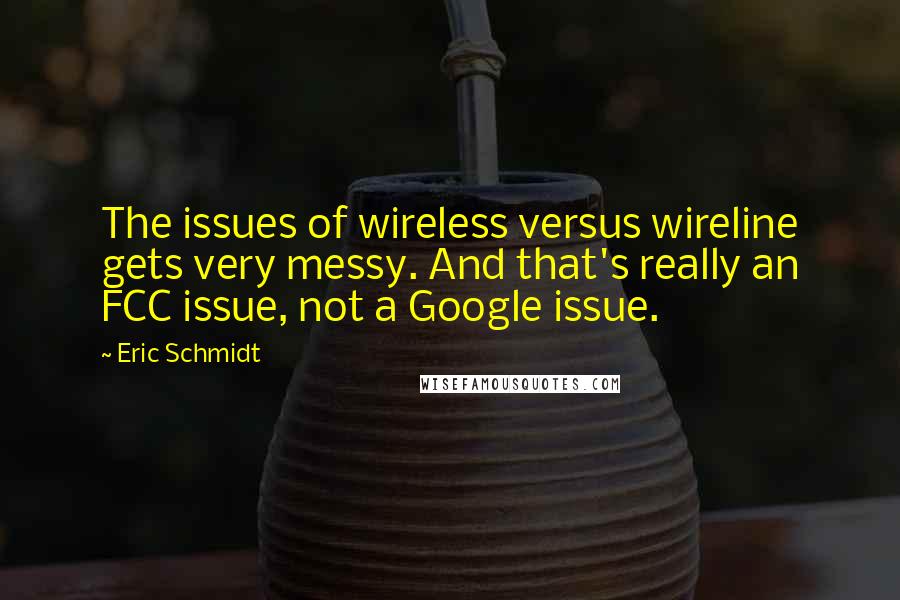 Eric Schmidt Quotes: The issues of wireless versus wireline gets very messy. And that's really an FCC issue, not a Google issue.