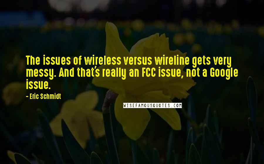 Eric Schmidt Quotes: The issues of wireless versus wireline gets very messy. And that's really an FCC issue, not a Google issue.