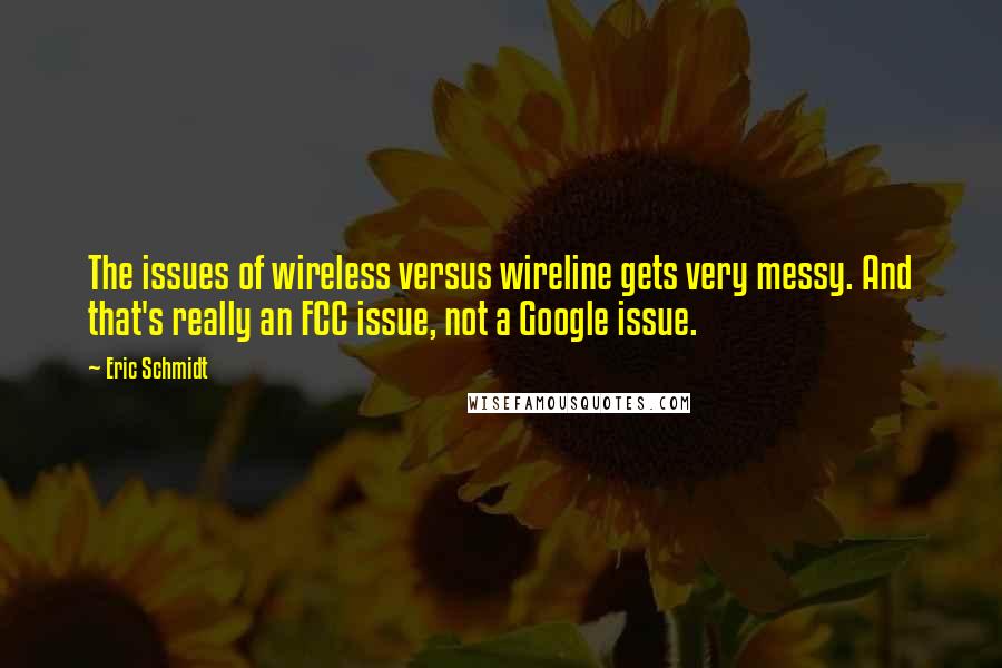 Eric Schmidt Quotes: The issues of wireless versus wireline gets very messy. And that's really an FCC issue, not a Google issue.