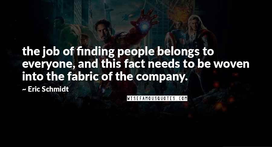 Eric Schmidt Quotes: the job of finding people belongs to everyone, and this fact needs to be woven into the fabric of the company.