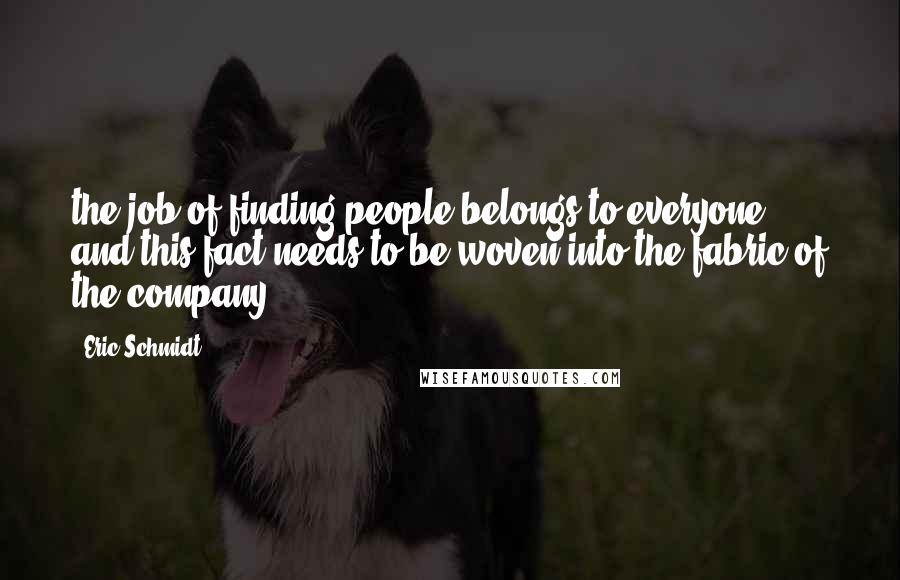 Eric Schmidt Quotes: the job of finding people belongs to everyone, and this fact needs to be woven into the fabric of the company.