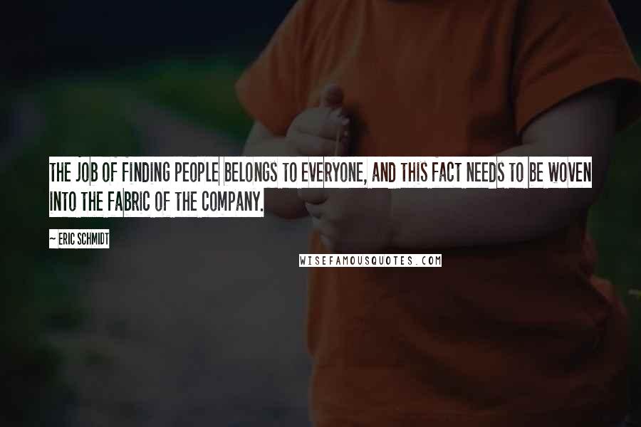 Eric Schmidt Quotes: the job of finding people belongs to everyone, and this fact needs to be woven into the fabric of the company.