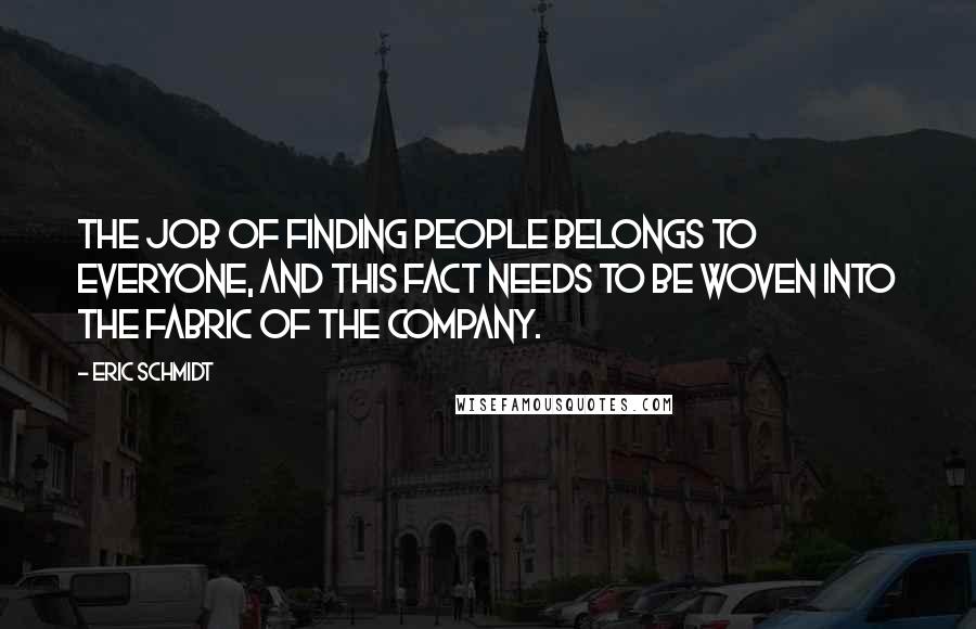 Eric Schmidt Quotes: the job of finding people belongs to everyone, and this fact needs to be woven into the fabric of the company.
