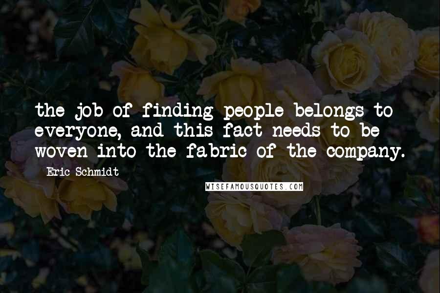 Eric Schmidt Quotes: the job of finding people belongs to everyone, and this fact needs to be woven into the fabric of the company.