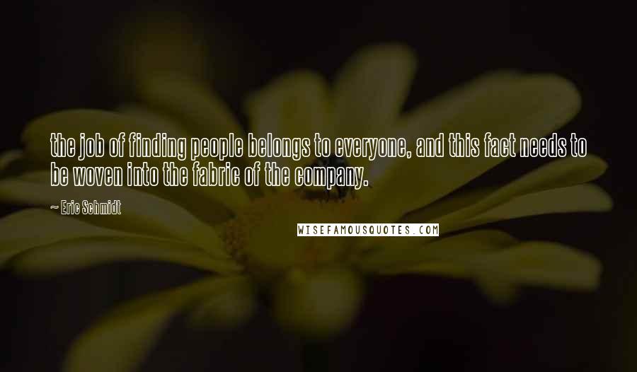 Eric Schmidt Quotes: the job of finding people belongs to everyone, and this fact needs to be woven into the fabric of the company.