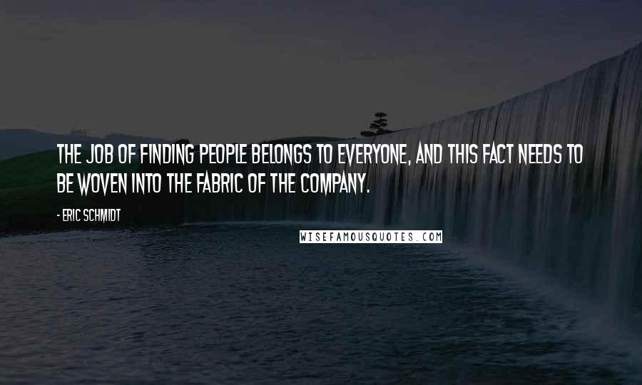 Eric Schmidt Quotes: the job of finding people belongs to everyone, and this fact needs to be woven into the fabric of the company.