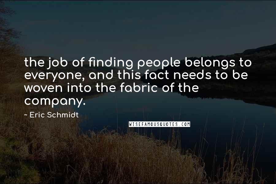 Eric Schmidt Quotes: the job of finding people belongs to everyone, and this fact needs to be woven into the fabric of the company.