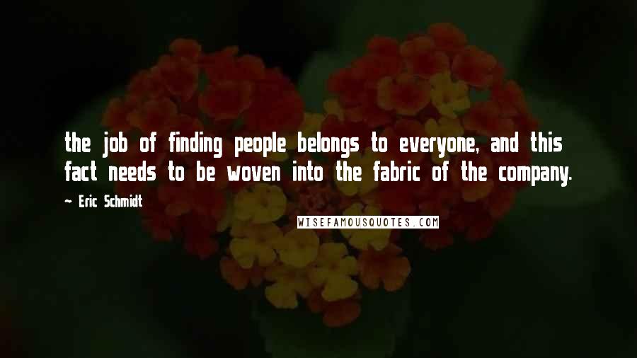 Eric Schmidt Quotes: the job of finding people belongs to everyone, and this fact needs to be woven into the fabric of the company.