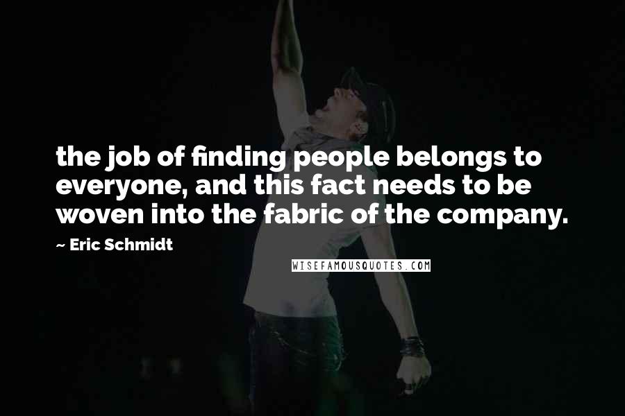 Eric Schmidt Quotes: the job of finding people belongs to everyone, and this fact needs to be woven into the fabric of the company.