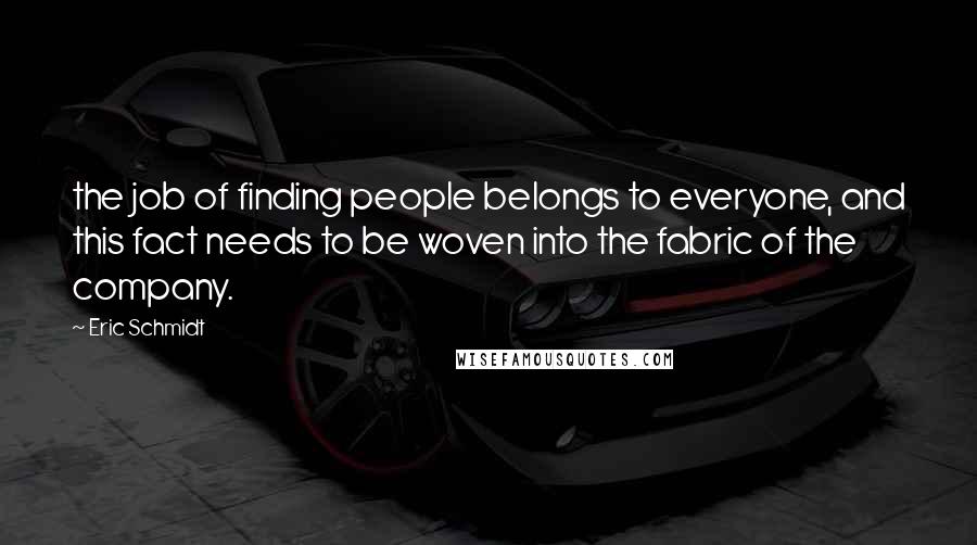 Eric Schmidt Quotes: the job of finding people belongs to everyone, and this fact needs to be woven into the fabric of the company.