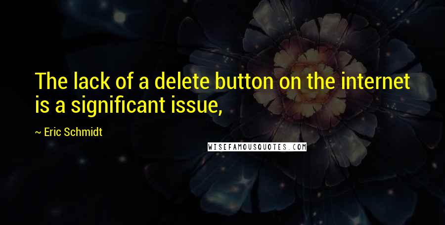 Eric Schmidt Quotes: The lack of a delete button on the internet is a significant issue,