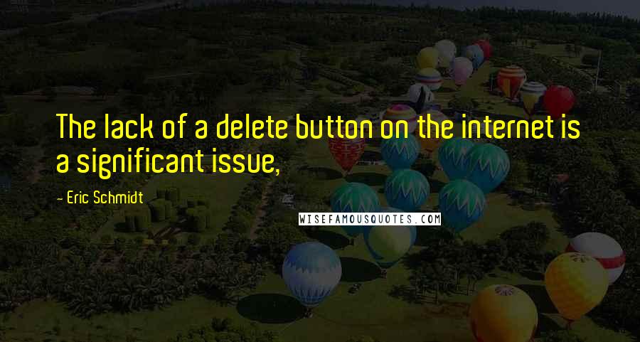 Eric Schmidt Quotes: The lack of a delete button on the internet is a significant issue,