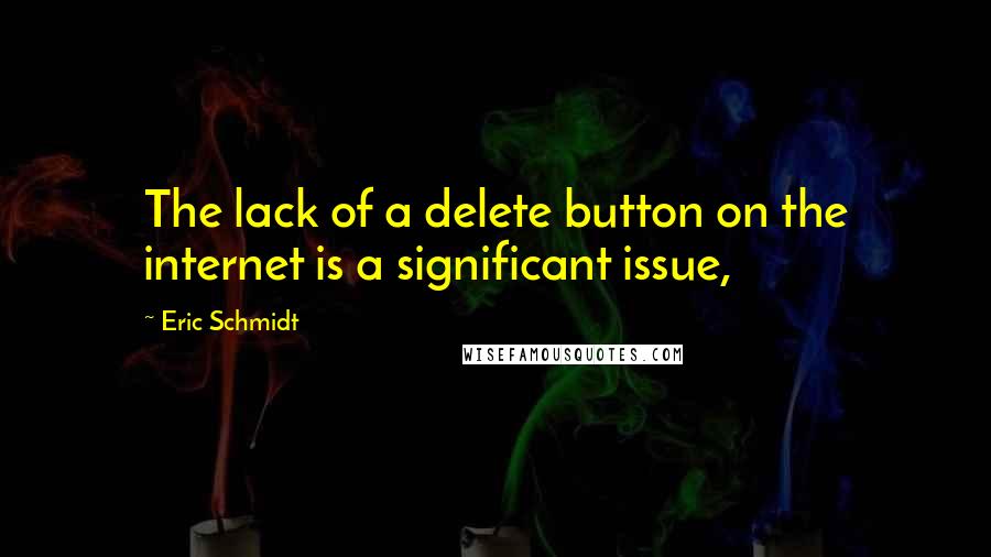Eric Schmidt Quotes: The lack of a delete button on the internet is a significant issue,