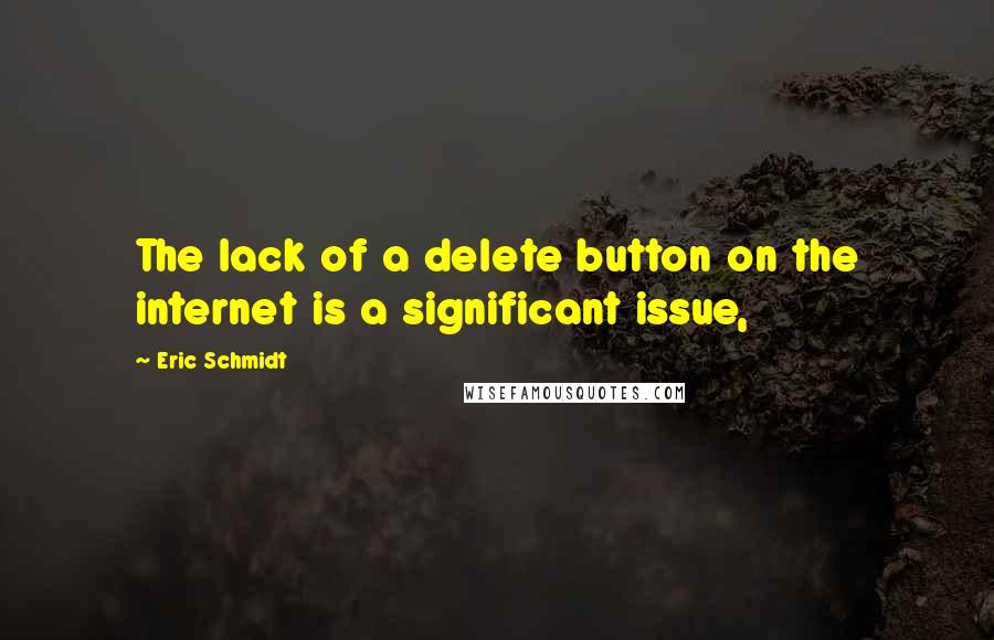 Eric Schmidt Quotes: The lack of a delete button on the internet is a significant issue,