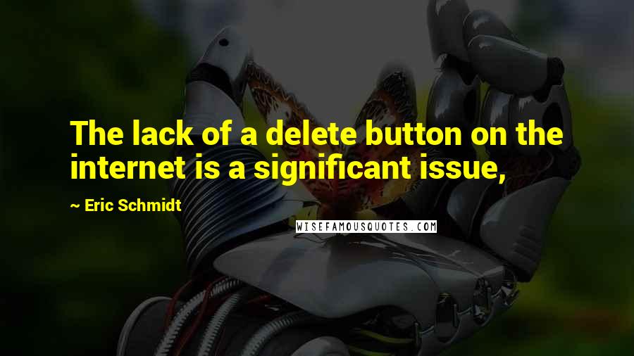 Eric Schmidt Quotes: The lack of a delete button on the internet is a significant issue,