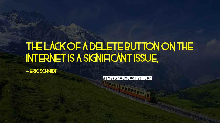 Eric Schmidt Quotes: The lack of a delete button on the internet is a significant issue,