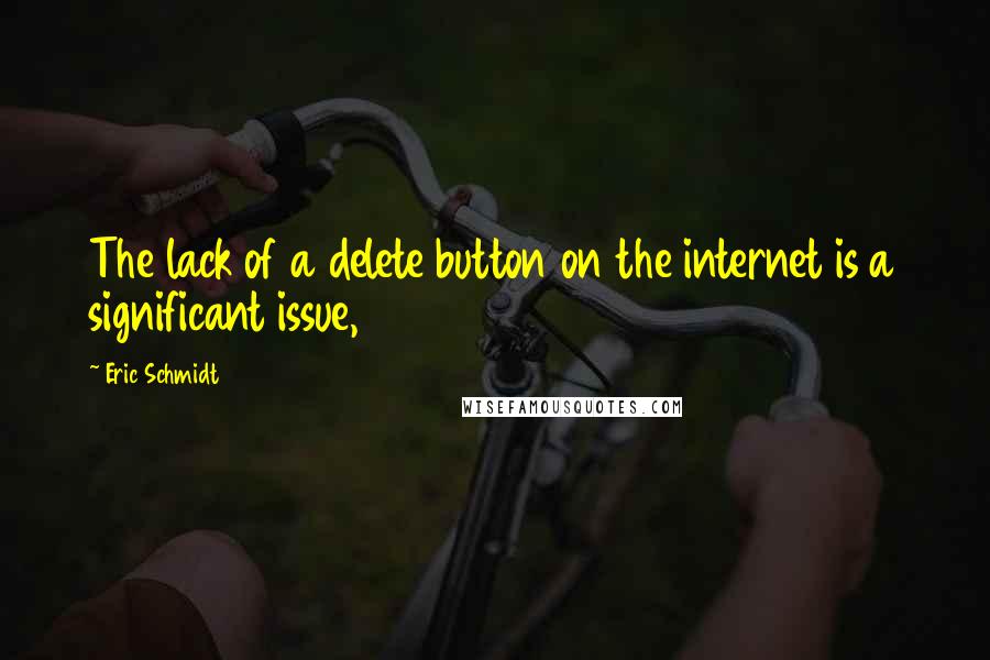 Eric Schmidt Quotes: The lack of a delete button on the internet is a significant issue,