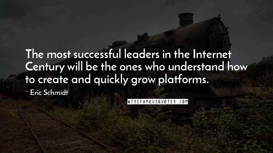Eric Schmidt Quotes: The most successful leaders in the Internet Century will be the ones who understand how to create and quickly grow platforms.