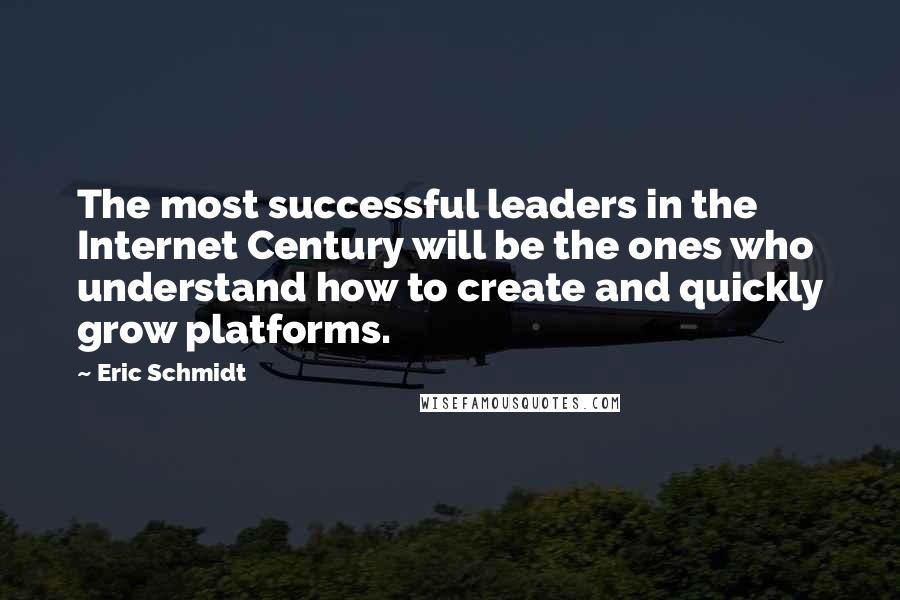 Eric Schmidt Quotes: The most successful leaders in the Internet Century will be the ones who understand how to create and quickly grow platforms.