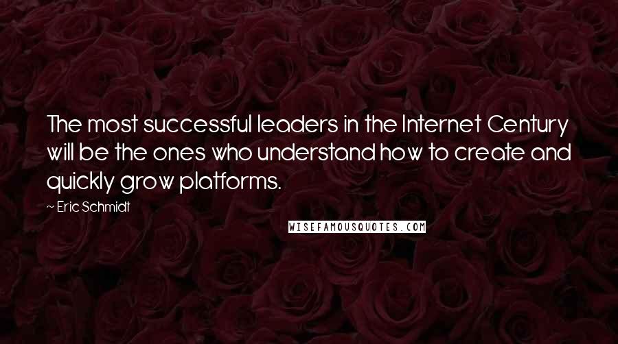 Eric Schmidt Quotes: The most successful leaders in the Internet Century will be the ones who understand how to create and quickly grow platforms.